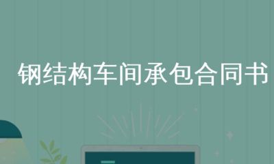 鋼結構車間承包合同書（鋼結構車間承包合同） 鋼結構桁架施工