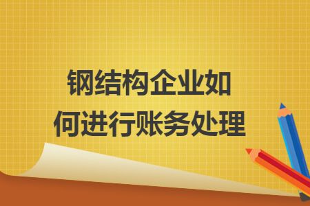 鋼構加工成本賬務處理會計分錄（鋼構加工成本賬務處理）