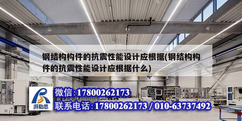 鋼結構構件的抗震性能設計應根據(鋼結構構件的抗震性能設計應根據什么)