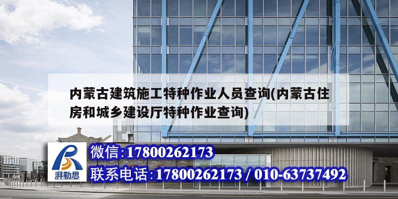 內蒙古建筑施工特種作業人員查詢(內蒙古住房和城鄉建設廳特種作業查詢)