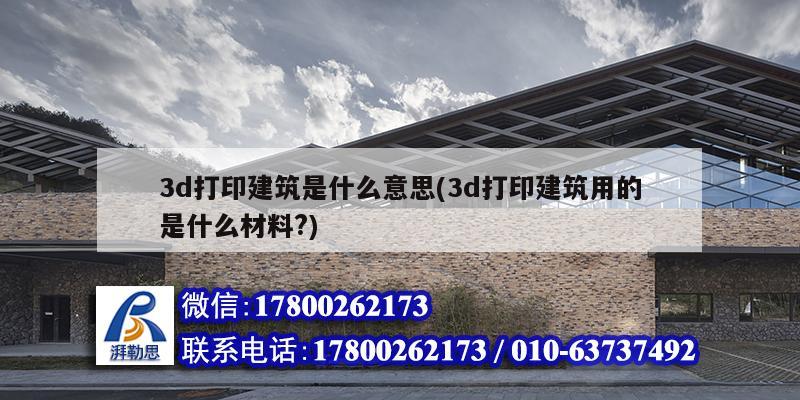 3d打印建筑是什么意思(3d打印建筑用的是什么材料?)