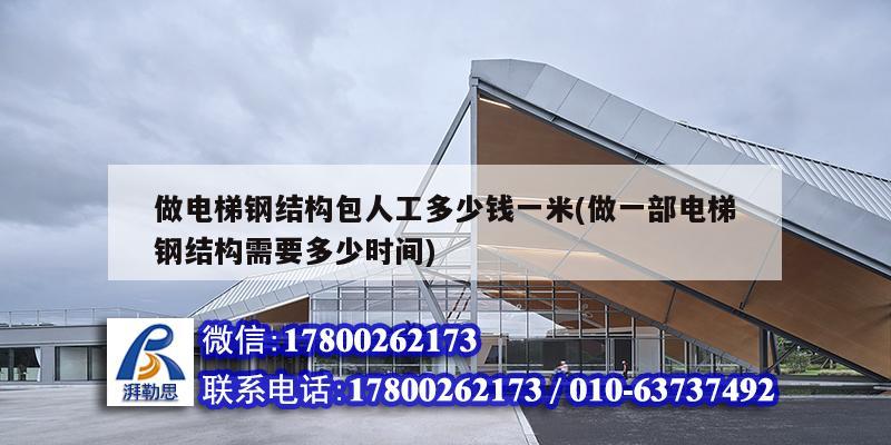 做電梯鋼結(jié)構(gòu)包人工多少錢一米(做一部電梯鋼結(jié)構(gòu)需要多少時間)