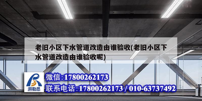 老舊小區下水管道改造由誰驗收(老舊小區下水管道改造由誰驗收呢)