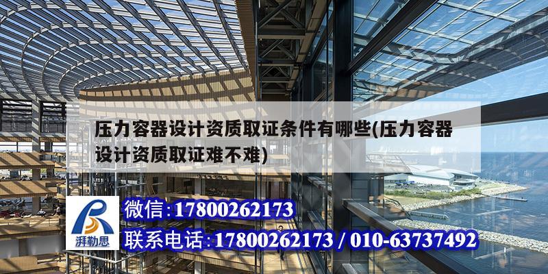 壓力容器設計資質取證條件有哪些(壓力容器設計資質取證難不難)