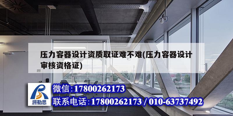 壓力容器設計資質取證難不難(壓力容器設計審核資格證)