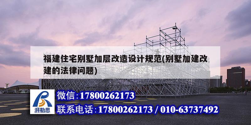 福建住宅別墅加層改造設(shè)計(jì)規(guī)范(別墅加建改建的法律問題)