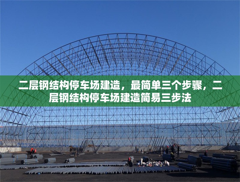二層鋼結構停車場建造，最簡單三個步驟，二層鋼結構停車場建造簡易三步法 行業新聞