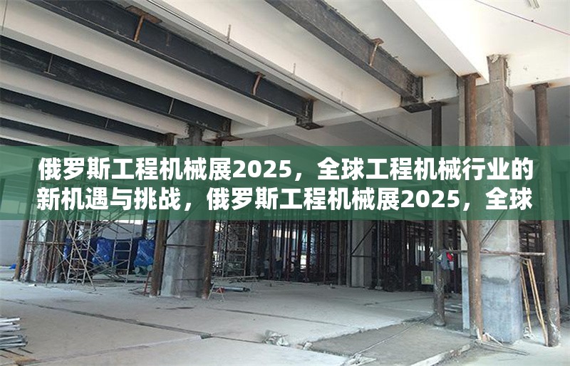 俄羅斯工程機械展2025，全球工程機械行業的新機遇與挑戰，俄羅斯工程機械展2025，全球行業新機遇與挑戰