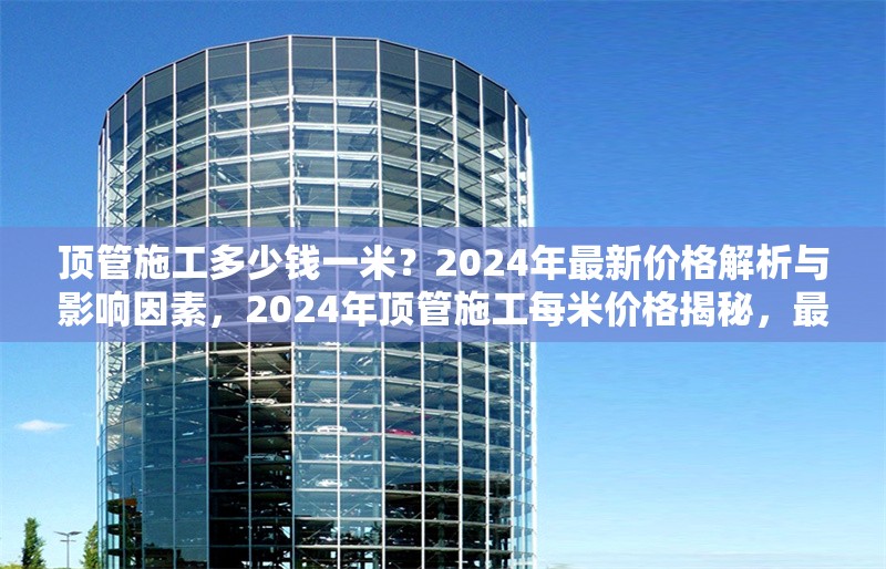 頂管施工多少錢一米？2024年最新價格解析與影響因素，2024年頂管施工每米價格揭秘，最新行情及影響因素全解析 行業新聞