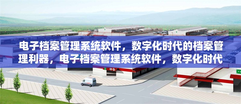 電子檔案管理系統軟件，數字化時代的檔案管理利器，電子檔案管理系統軟件，數字化時代檔案管理 行業新聞