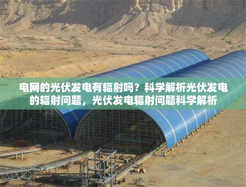 電網的光伏發電有輻射嗎？科學解析光伏發電的輻射問題，光伏發電輻射問題科學解析 行業新聞