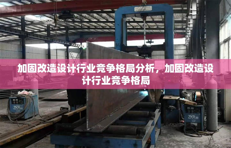 加固改造設計行業競爭格局分析，加固改造設計行業競爭格局 行業新聞 第1張