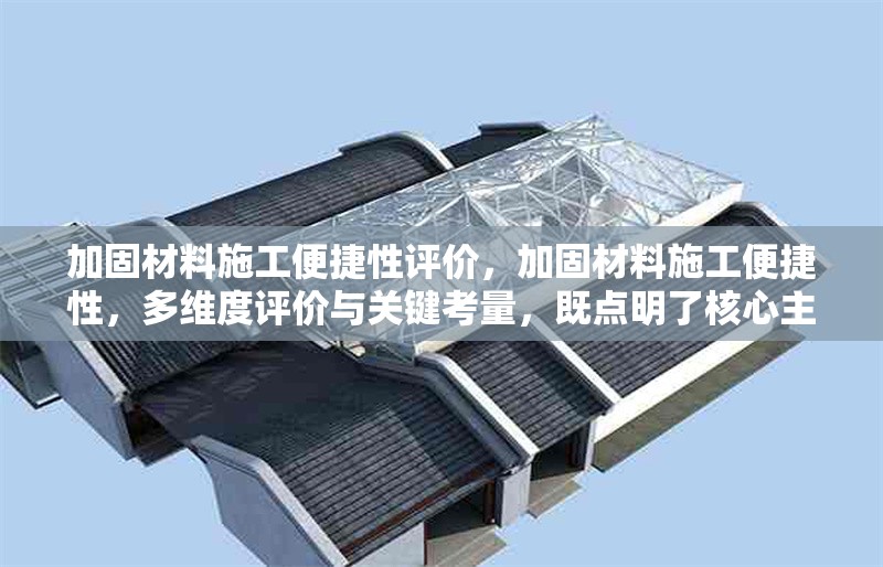 加固材料施工便捷性評價，加固材料施工便捷性，多維度評價與關鍵考量，既點明了核心主題加固材料施工便捷性，又突出了要對其進行全面、