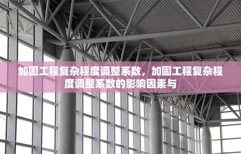加固工程復(fù)雜程度調(diào)整系數(shù)，加固工程復(fù)雜程度調(diào)整系數(shù)的影響因素與