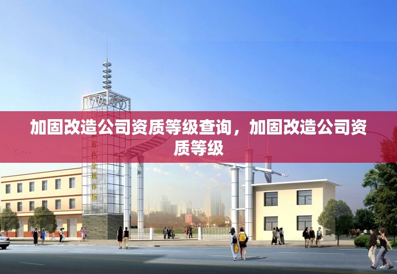 加固改造公司資質等級查詢，加固改造公司資質等級
