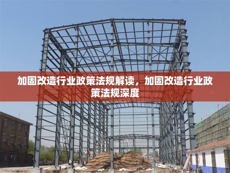 加固改造行業(yè)政策法規(guī)解讀，加固改造行業(yè)政策法規(guī)深度 行業(yè)新聞 第1張