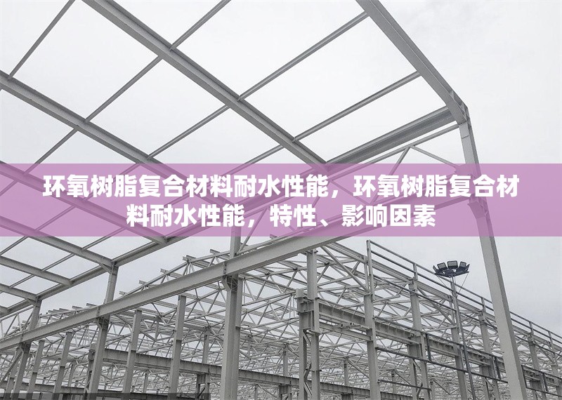 環氧樹脂復合材料耐水性能，環氧樹脂復合材料耐水性能，特性、影響因素 行業新聞 第1張