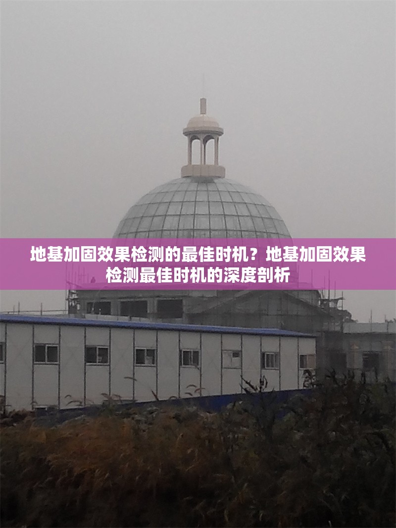 地基加固效果檢測的最佳時機？地基加固效果檢測最佳時機的深度剖析 行業新聞