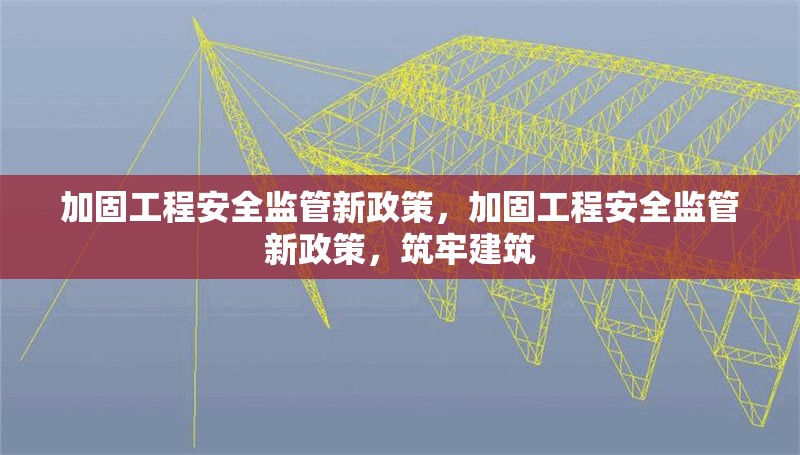加固工程安全監管新政策，加固工程安全監管新政策，筑牢建筑 行業新聞 第1張