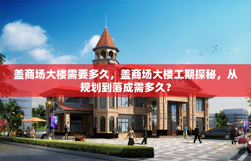 蓋商場大樓需要多久，蓋商場大樓工期探秘，從規劃到落成需多久？ 行業新聞 第1張