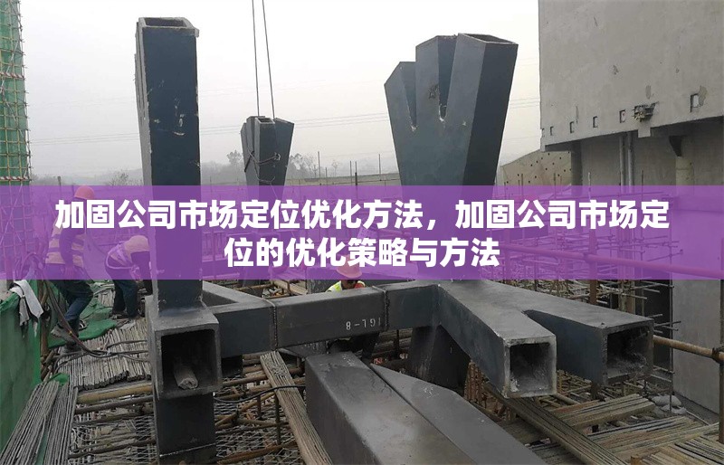 加固公司市場定位優化方法，加固公司市場定位的優化策略與方法