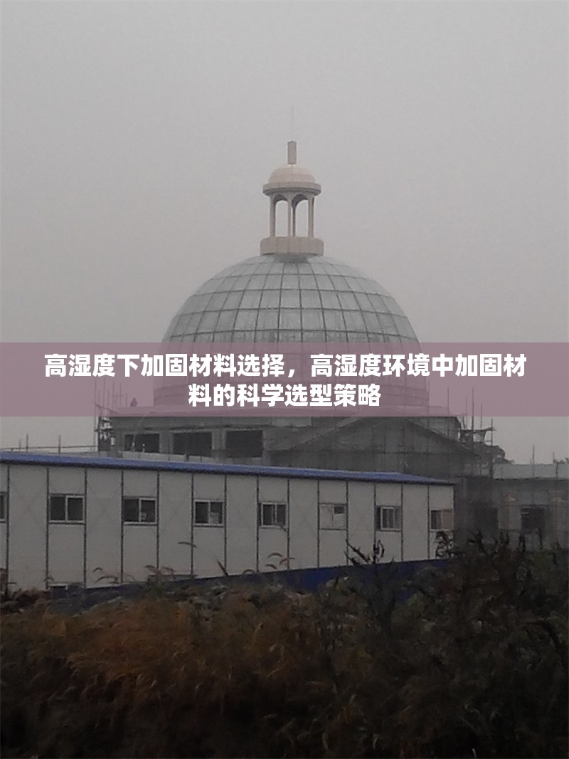 高濕度下加固材料選擇，高濕度環境中加固材料的科學選型策略