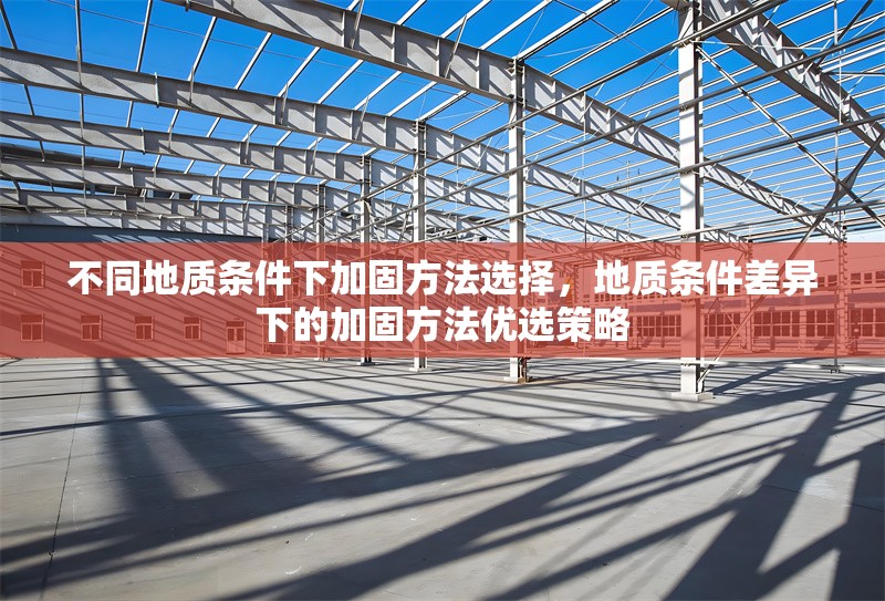 不同地質條件下加固方法選擇，地質條件差異下的加固方法優選策略