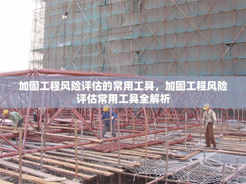 加固工程風險評估的常用工具，加固工程風險評估常用工具全解析