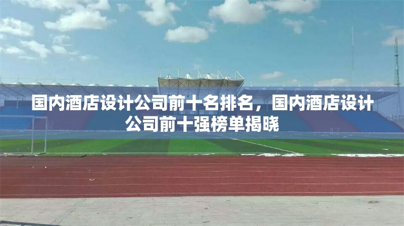 國內酒店設計公司前十名排名，國內酒店設計公司前十強榜單揭曉