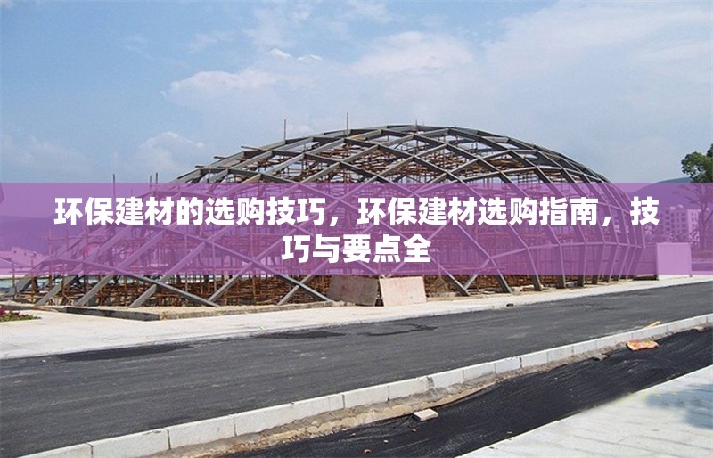 環(huán)保建材的選購(gòu)技巧，環(huán)保建材選購(gòu)指南，技巧與要點(diǎn)全 行業(yè)新聞 第1張