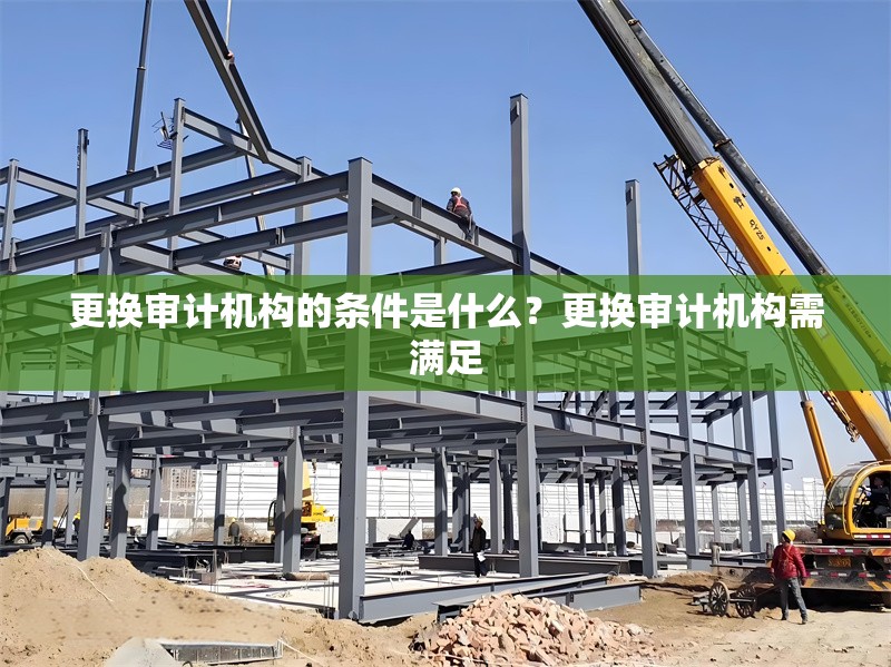 更換審計機構(gòu)的條件是什么？更換審計機構(gòu)需滿足 行業(yè)新聞 第1張