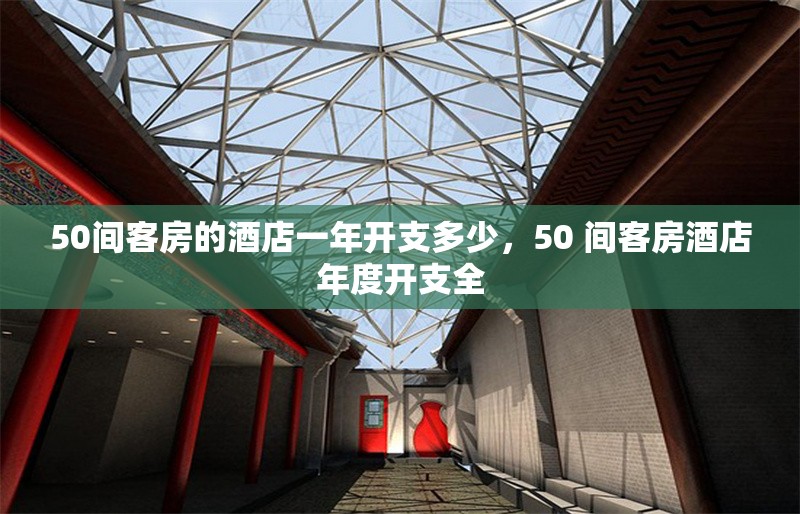 50間客房的酒店一年開支多少，50 間客房酒店年度開支全 行業(yè)新聞 第1張