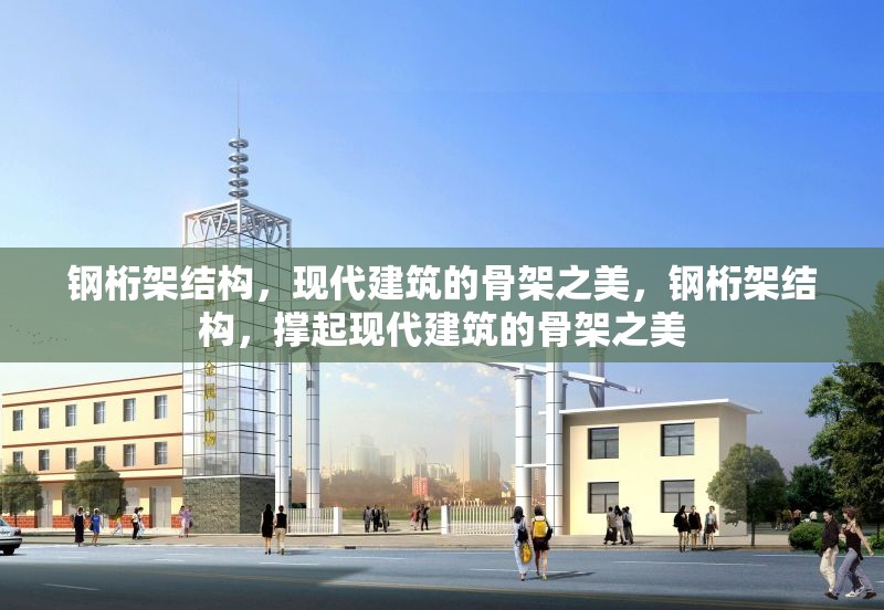 鋼桁架結構，現代建筑的骨架之美，鋼桁架結構，撐起現代建筑的骨架之美