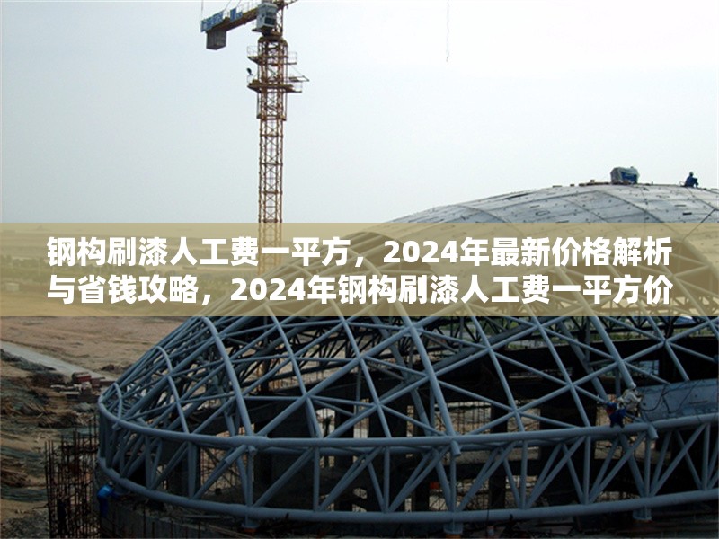 鋼構(gòu)刷漆人工費(fèi)一平方，2024年最新價(jià)格解析與省錢(qián)攻略，2024年鋼構(gòu)刷漆人工費(fèi)一平方價(jià)格揭秘及省錢(qián)妙招