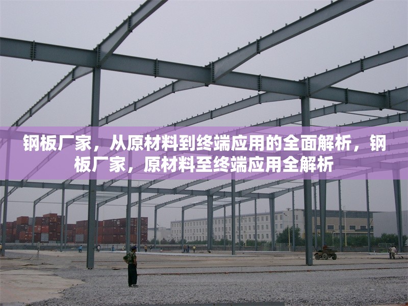 鋼板廠家，從原材料到終端應(yīng)用的全面解析，鋼板廠家，原材料至終端應(yīng)用全解析