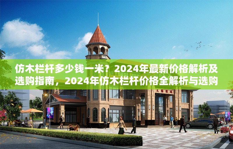 仿木欄桿多少錢一米？2024年最新價格解析及選購指南，2024年仿木欄桿價格全解析與選購指南 行業新聞