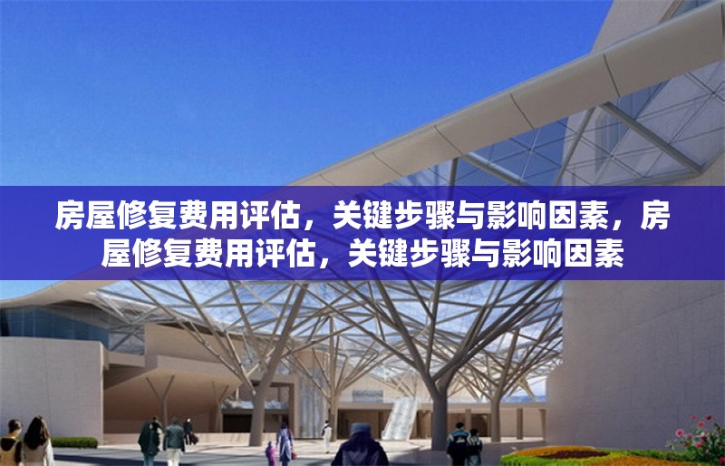 房屋修復費用評估，關鍵步驟與影響因素，房屋修復費用評估，關鍵步驟與影響因素 行業新聞