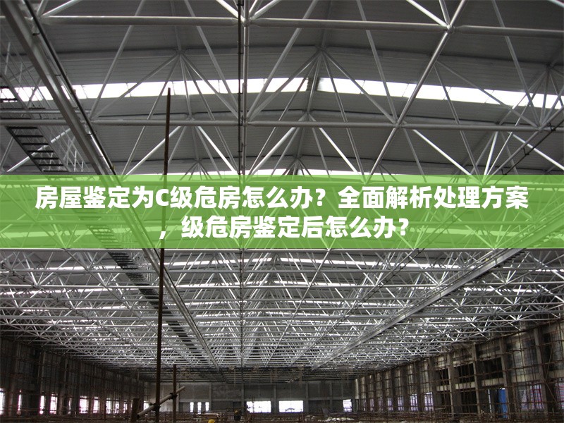 房屋鑒定為C級危房怎么辦？全面解析處理方案，級危房鑒定后怎么辦？ 行業新聞