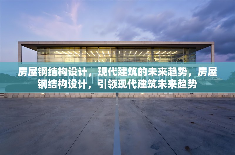 房屋鋼結(jié)構(gòu)設(shè)計(jì)，現(xiàn)代建筑的未來趨勢，房屋鋼結(jié)構(gòu)設(shè)計(jì)，引領(lǐng)現(xiàn)代建筑未來趨勢