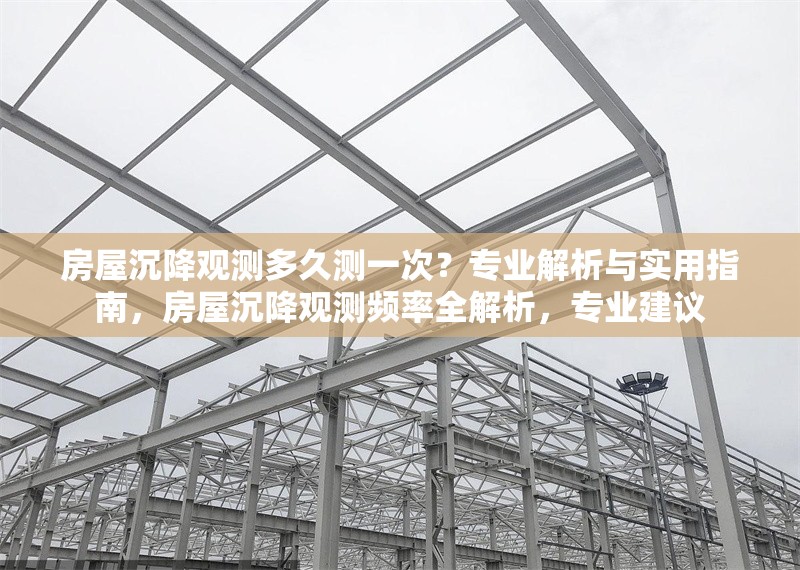 房屋沉降觀測多久測一次？專業(yè)解析與實用指南，房屋沉降觀測頻率全解析，專業(yè)建議 行業(yè)新聞