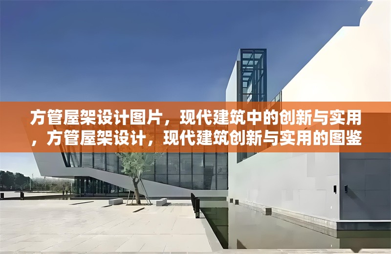 方管屋架設計圖片，現代建筑中的創新與實用，方管屋架設計，現代建筑創新與實用的圖鑒 行業新聞