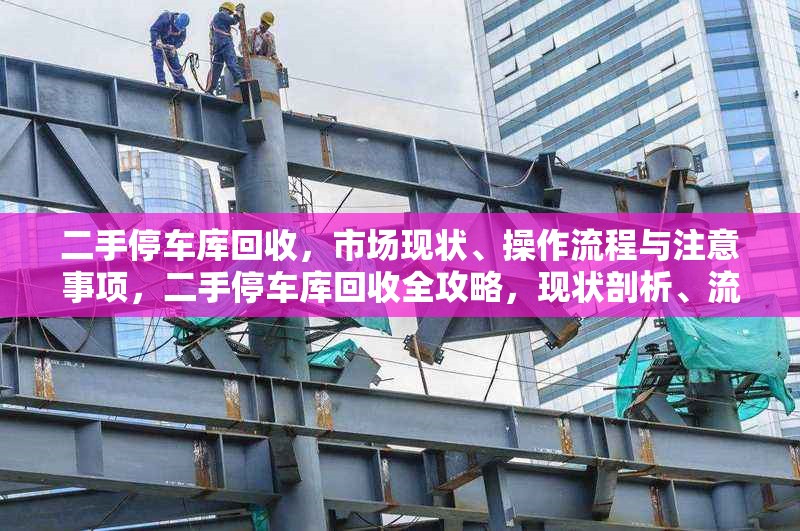 二手停車庫回收，市場現狀、操作流程與注意事項，二手停車庫回收全攻略，現狀剖析、流程詳解與要點 行業新聞