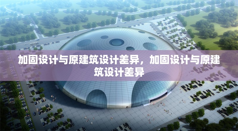 加固設計與原建筑設計差異，加固設計與原建筑設計差異