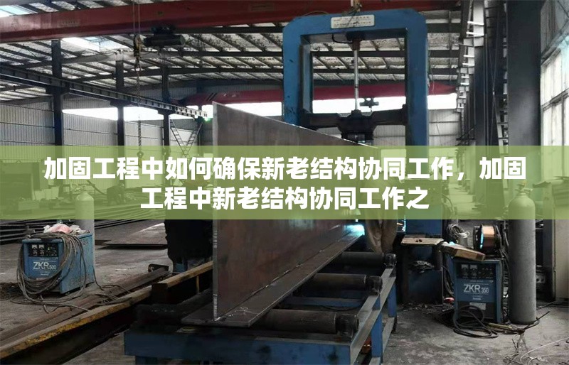 加固工程中如何確保新老結(jié)構(gòu)協(xié)同工作，加固工程中新老結(jié)構(gòu)協(xié)同工作之 行業(yè)新聞 第1張