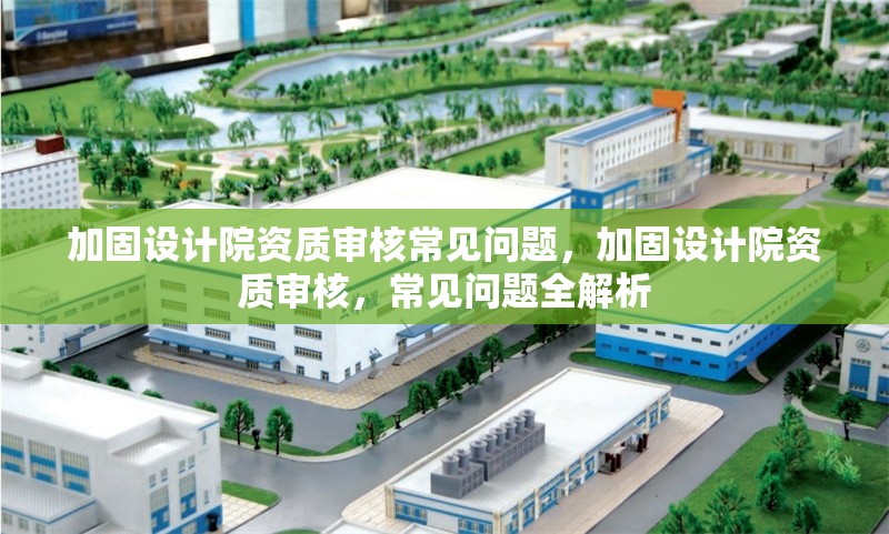 加固設計院資質審核常見問題，加固設計院資質審核，常見問題全解析 行業新聞 第1張