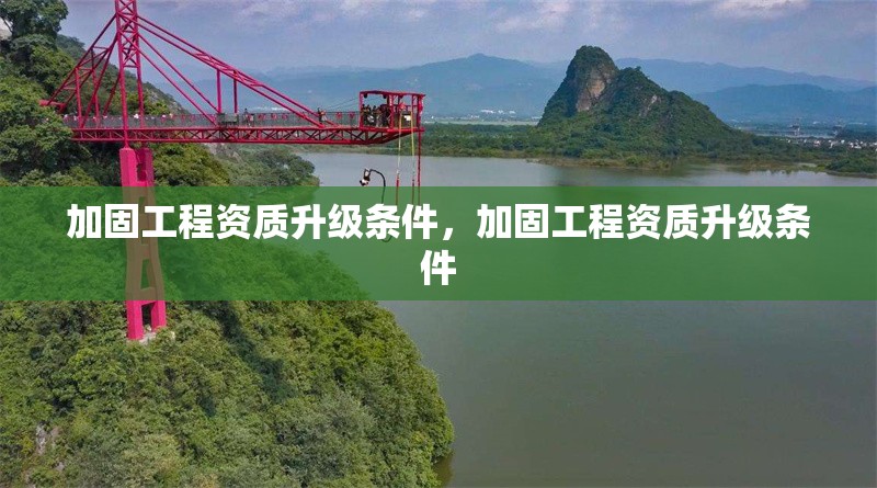 加固工程資質升級條件，加固工程資質升級條件