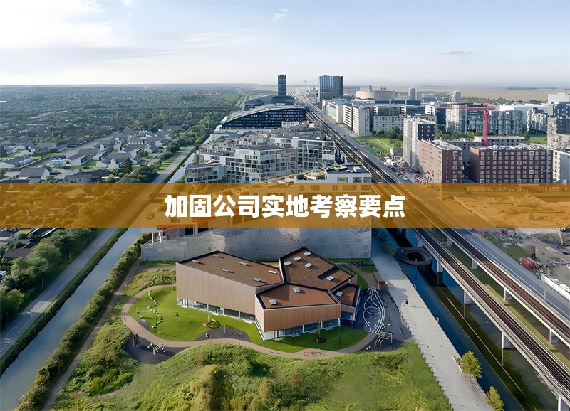 加固公司實(shí)地考察要點(diǎn)