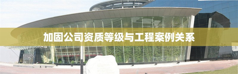 加固公司資質等級與工程案例關系 行業新聞 第1張