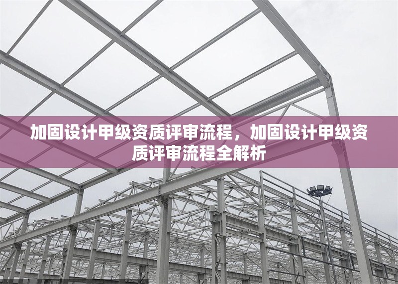 加固設計甲級資質評審流程，加固設計甲級資質評審流程全解析 行業新聞 第1張