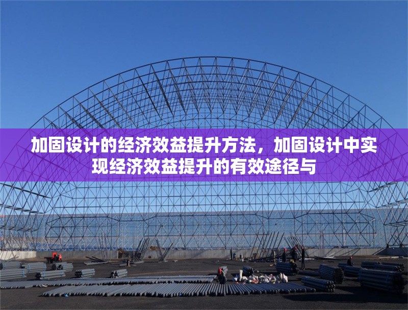 加固設(shè)計的經(jīng)濟效益提升方法，加固設(shè)計中實現(xiàn)經(jīng)濟效益提升的有效途徑與 行業(yè)新聞 第1張